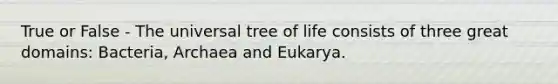 True or False - The universal tree of life consists of three great domains: Bacteria, Archaea and Eukarya.