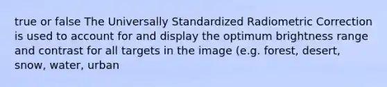 true or false The Universally Standardized Radiometric Correction is used to account for and display the optimum brightness range and contrast for all targets in the image (e.g. forest, desert, snow, water, urban