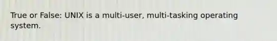 True or False: UNIX is a multi-user, multi-tasking operating system.