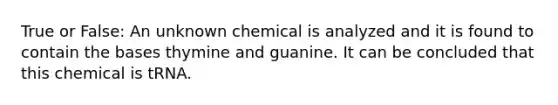 True or False: An unknown chemical is analyzed and it is found to contain the bases thymine and guanine. It can be concluded that this chemical is tRNA.