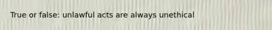 True or false: unlawful acts are always unethical