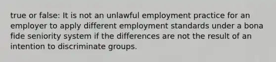 true or false: It is not an unlawful employment practice for an employer to apply different employment standards under a bona fide seniority system if the differences are not the result of an intention to discriminate groups.