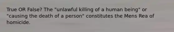 True OR False? The "unlawful killing of a human being" or "causing the death of a person" constitutes the Mens Rea of homicide.