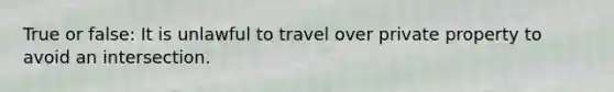 True or false: It is unlawful to travel over private property to avoid an intersection.