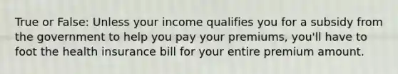 True or False: Unless your income qualifies you for a subsidy from the government to help you pay your premiums, you'll have to foot the health insurance bill for your entire premium amount.