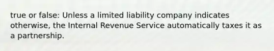 true or false: Unless a limited liability company indicates otherwise, the Internal Revenue Service automatically taxes it as a partnership.