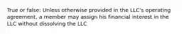 True or false: Unless otherwise provided in the LLC's operating agreement, a member may assign his financial interest in the LLC without dissolving the LLC