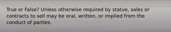 True or False? Unless otherwise required by statue, sales or contracts to sell may be oral, written, or implied from the conduct of parties.