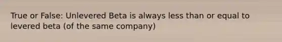 True or False: Unlevered Beta is always less than or equal to levered beta (of the same company)