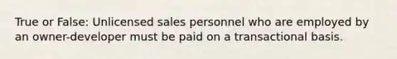 True or False: Unlicensed sales personnel who are employed by an owner-developer must be paid on a transactional basis.