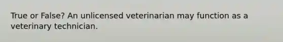 True or False? An unlicensed veterinarian may function as a veterinary technician.