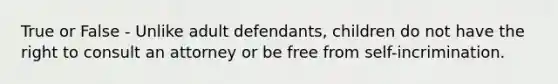 True or False - Unlike adult defendants, children do not have the right to consult an attorney or be free from self-incrimination.