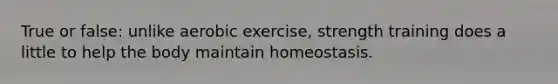 True or false: unlike aerobic exercise, strength training does a little to help the body maintain homeostasis.