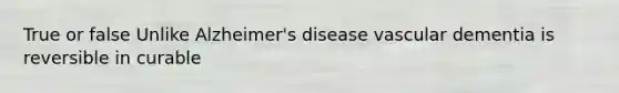 True or false Unlike Alzheimer's disease vascular dementia is reversible in curable