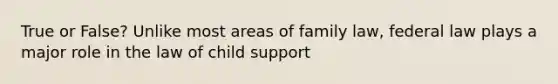 True or False? Unlike most areas of family law, federal law plays a major role in the law of child support