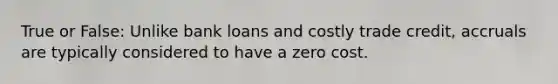 True or False: Unlike bank loans and costly trade credit, accruals are typically considered to have a zero cost.