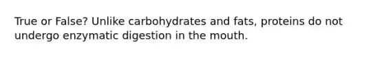 True or False? Unlike carbohydrates and fats, proteins do not undergo enzymatic digestion in the mouth.