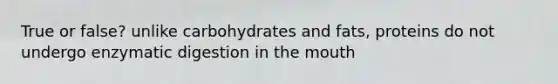 True or false? unlike carbohydrates and fats, proteins do not undergo enzymatic digestion in the mouth