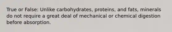 True or False: Unlike carbohydrates, proteins, and fats, minerals do not require a great deal of mechanical or chemical digestion before absorption.