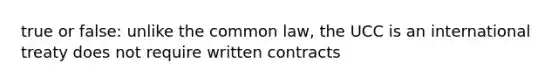 true or false: unlike the common law, the UCC is an international treaty does not require written contracts