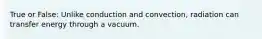 True or False: Unlike conduction and convection, radiation can transfer energy through a vacuum.