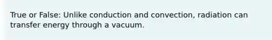 True or False: Unlike conduction and convection, radiation can transfer energy through a vacuum.