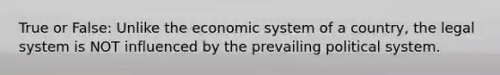 True or False: Unlike the economic system of a country, the legal system is NOT influenced by the prevailing political system.