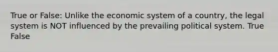 True or False: Unlike the economic system of a country, the legal system is NOT influenced by the prevailing political system. True False