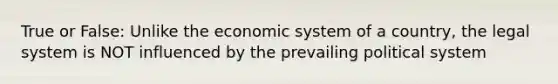 True or False: Unlike the economic system of a country, the legal system is NOT influenced by the prevailing political system