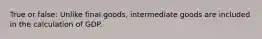 True or false: Unlike final goods, intermediate goods are included in the calculation of GDP.