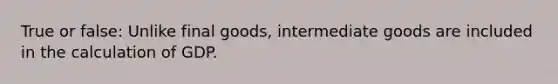 True or false: Unlike final goods, intermediate goods are included in the calculation of GDP.