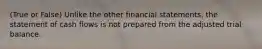 (True or False) Unlike the other financial statements, the statement of cash flows is not prepared from the adjusted trial balance.