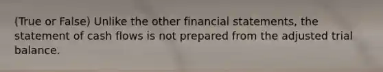 (True or False) Unlike the other financial statements, the statement of cash flows is not prepared from the adjusted trial balance.