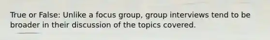 True or False: Unlike a focus group, group interviews tend to be broader in their discussion of the topics covered.