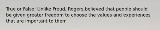 True or False: Unlike Freud, Rogers believed that people should be given greater freedom to choose the values and experiences that are important to them