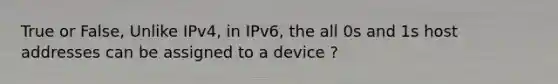 True or False, Unlike IPv4, in IPv6, the all 0s and 1s host addresses can be assigned to a device ?