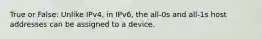 True or False: Unlike IPv4, in IPv6, the all-0s and all-1s host addresses can be assigned to a device.