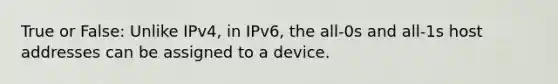 True or False: Unlike IPv4, in IPv6, the all-0s and all-1s host addresses can be assigned to a device.