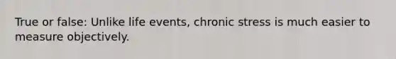 True or false: Unlike life events, chronic stress is much easier to measure objectively.