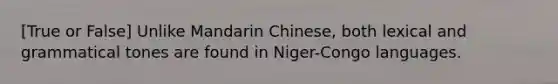 [True or False] Unlike Mandarin Chinese, both lexical and grammatical tones are found in Niger-Congo languages.