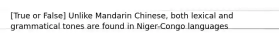 [True or False] Unlike Mandarin Chinese, both lexical and grammatical tones are found in Niger-Congo languages