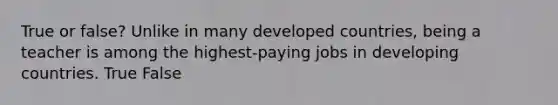 True or false? Unlike in many developed countries, being a teacher is among the highest-paying jobs in developing countries. True False