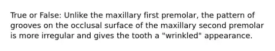 True or False: Unlike the maxillary first premolar, the pattern of grooves on the occlusal surface of the maxillary second premolar is more irregular and gives the tooth a "wrinkled" appearance.