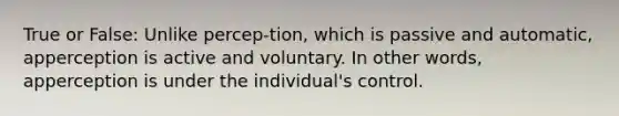 True or False: Unlike percep-tion, which is passive and automatic, apperception is active and voluntary. In other words, apperception is under the individual's control.