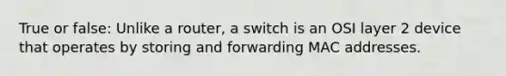 True or false: Unlike a router, a switch is an OSI layer 2 device that operates by storing and forwarding MAC addresses.