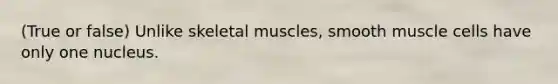 (True or false) Unlike skeletal muscles, smooth muscle cells have only one nucleus.