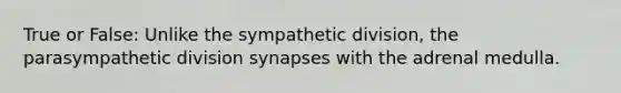 True or False: Unlike the sympathetic division, the parasympathetic division synapses with the adrenal medulla.