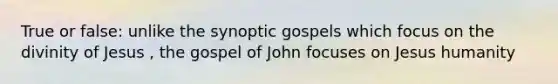 True or false: unlike the synoptic gospels which focus on the divinity of Jesus , the gospel of John focuses on Jesus humanity