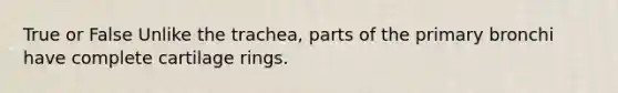 True or False Unlike the trachea, parts of the primary bronchi have complete cartilage rings.