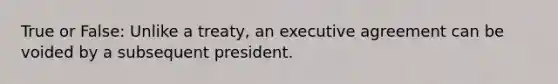 True or False: Unlike a treaty, an executive agreement can be voided by a subsequent president.